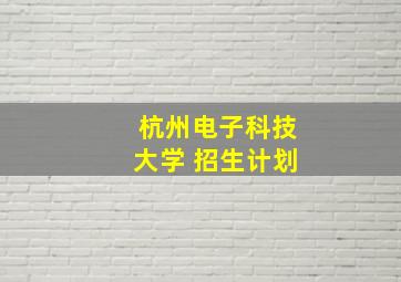 杭州电子科技大学 招生计划